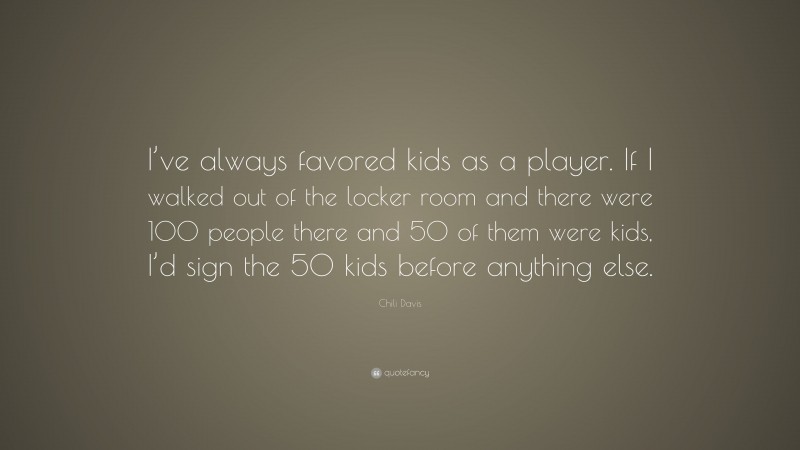 Chili Davis Quote: “I’ve always favored kids as a player. If I walked out of the locker room and there were 100 people there and 50 of them were kids, I’d sign the 50 kids before anything else.”