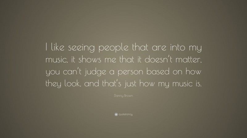 Danny Brown Quote: “I like seeing people that are into my music, it shows me that it doesn’t matter, you can’t judge a person based on how they look, and that’s just how my music is.”