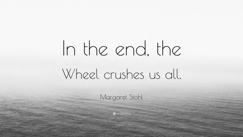 Margaret Stohl Quote: “In the end, the Wheel crushes us all.”