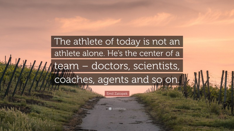 Emil Zatopek Quote: “The athlete of today is not an athlete alone. He’s the center of a team – doctors, scientists, coaches, agents and so on.”