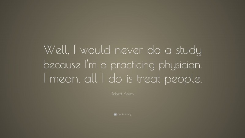 Robert Atkins Quote: “Well, I would never do a study because I’m a practicing physician. I mean, all I do is treat people.”