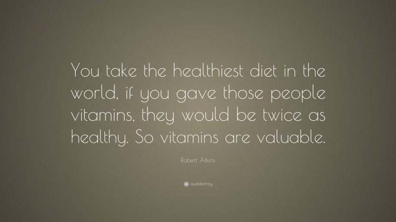 Robert Atkins Quote: “You take the healthiest diet in the world, if you gave those people vitamins, they would be twice as healthy. So vitamins are valuable.”