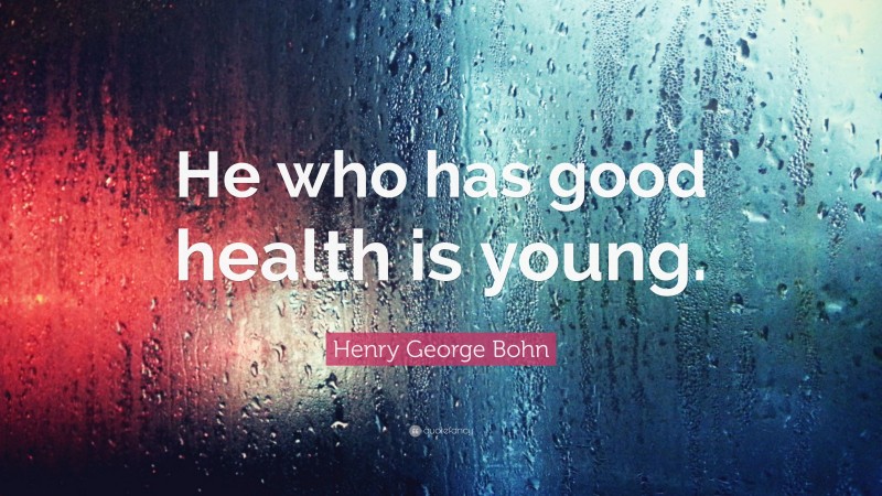 Henry George Bohn Quote: “He who has good health is young.”