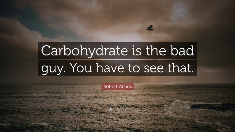 Robert Atkins Quote: “Carbohydrate is the bad guy. You have to see that.”
