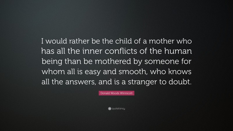 Donald Woods Winnicott Quote: “I would rather be the child of a mother who has all the inner conflicts of the human being than be mothered by someone for whom all is easy and smooth, who knows all the answers, and is a stranger to doubt.”