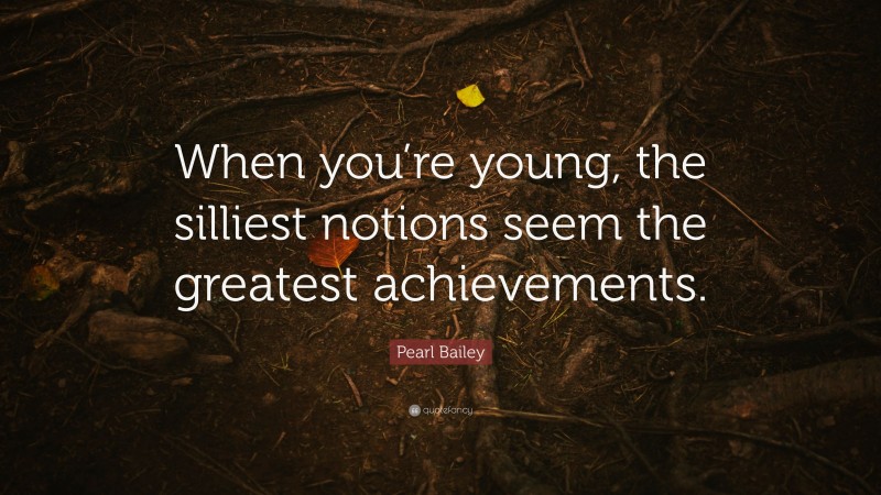 Pearl Bailey Quote: “When you’re young, the silliest notions seem the greatest achievements.”