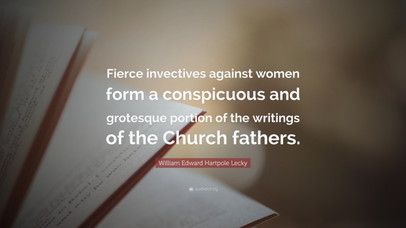 William Edward Hartpole Lecky Quote: “Fierce invectives against women form a conspicuous and grotesque portion of the writings of the Church fathers.”