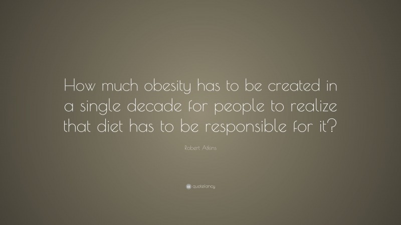 Robert Atkins Quote: “How much obesity has to be created in a single decade for people to realize that diet has to be responsible for it?”