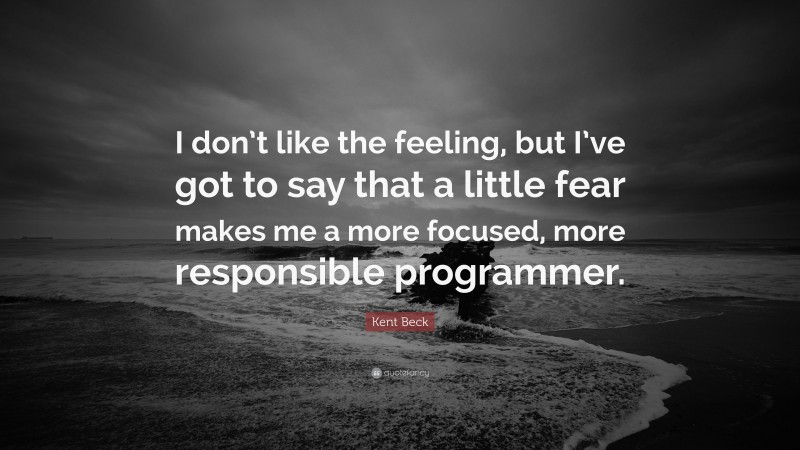 Kent Beck Quote: “I don’t like the feeling, but I’ve got to say that a little fear makes me a more focused, more responsible programmer.”