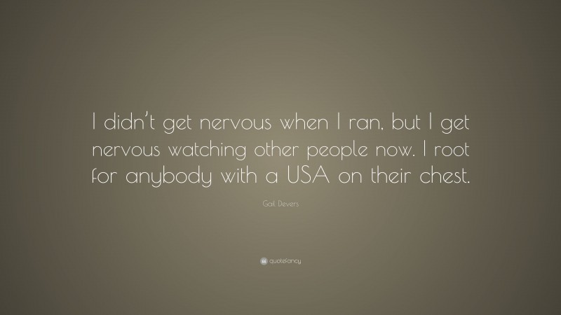 Gail Devers Quote: “I didn’t get nervous when I ran, but I get nervous watching other people now. I root for anybody with a USA on their chest.”