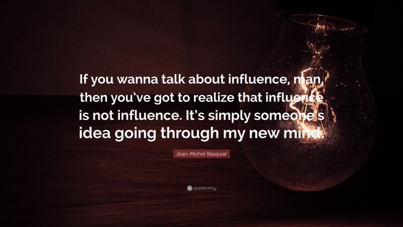 Jean-Michel Basquiat Quote: “If you wanna talk about influence, man, then you’ve got to realize that influence is not influence. It’s simply someone’s idea going through my new mind.”
