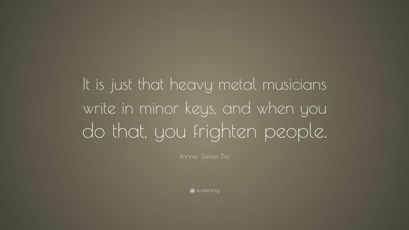 Ronnie James Dio Quote: “It is just that heavy metal musicians write in minor keys, and when you do that, you frighten people.”