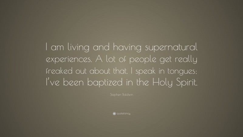 Stephen Baldwin Quote: “I am living and having supernatural experiences. A lot of people get really freaked out about that. I speak in tongues; I’ve been baptized in the Holy Spirit.”