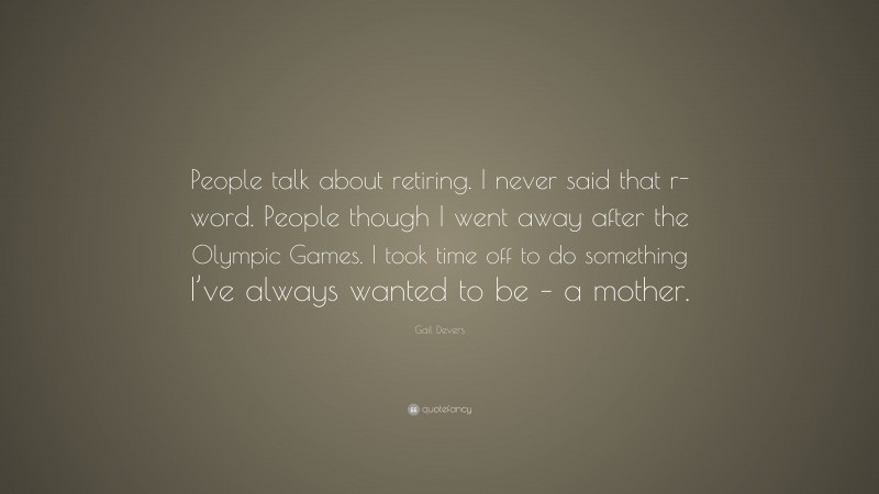 Gail Devers Quote: “People talk about retiring. I never said that r-word. People though I went away after the Olympic Games. I took time off to do something I’ve always wanted to be – a mother.”