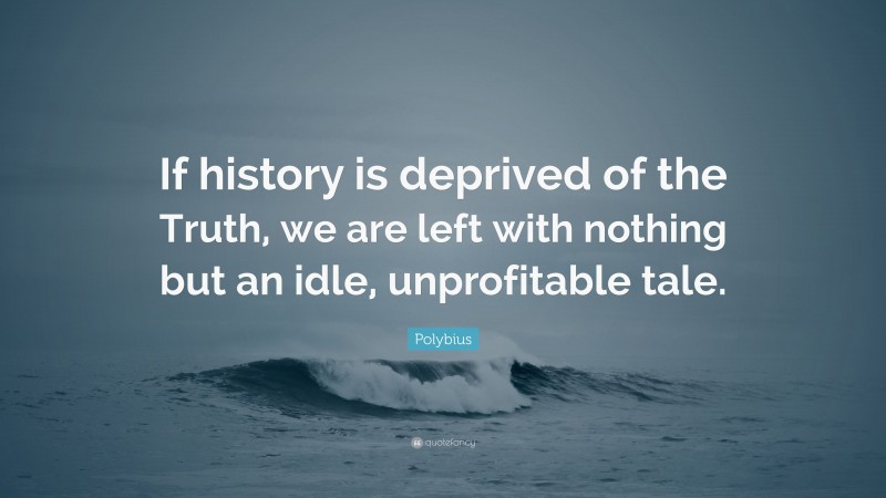 Polybius Quote: “If history is deprived of the Truth, we are left with nothing but an idle, unprofitable tale.”