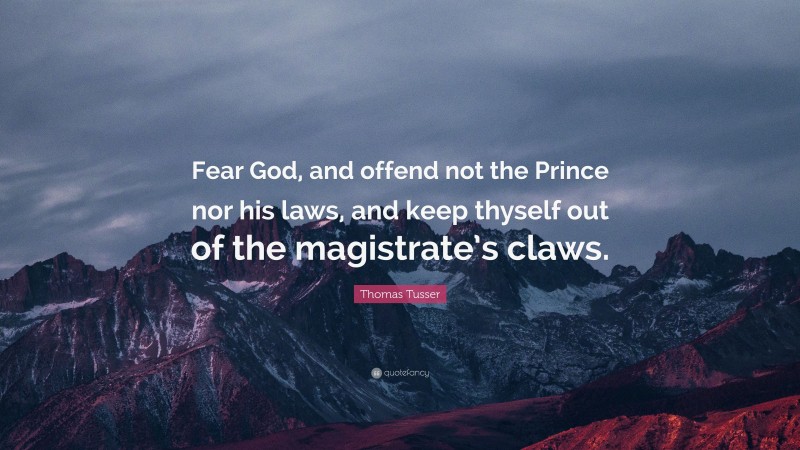 Thomas Tusser Quote: “Fear God, and offend not the Prince nor his laws, and keep thyself out of the magistrate’s claws.”