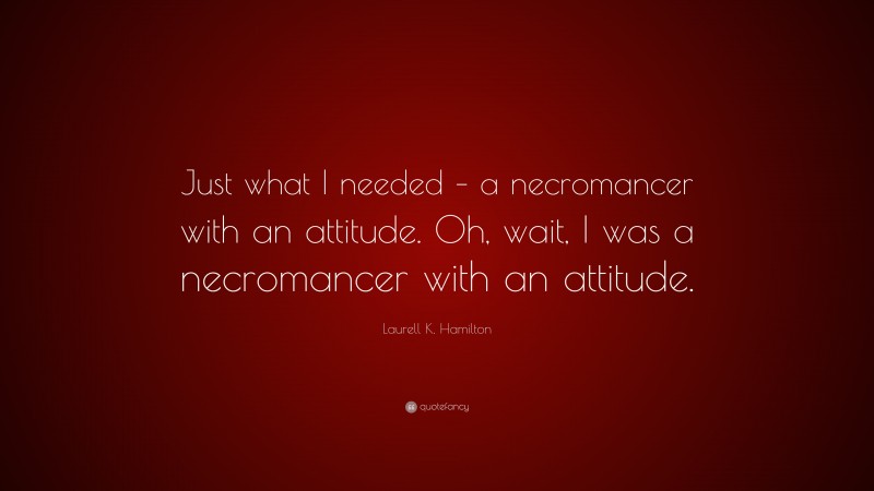 Laurell K. Hamilton Quote: “Just what I needed – a necromancer with an attitude. Oh, wait, I was a necromancer with an attitude.”