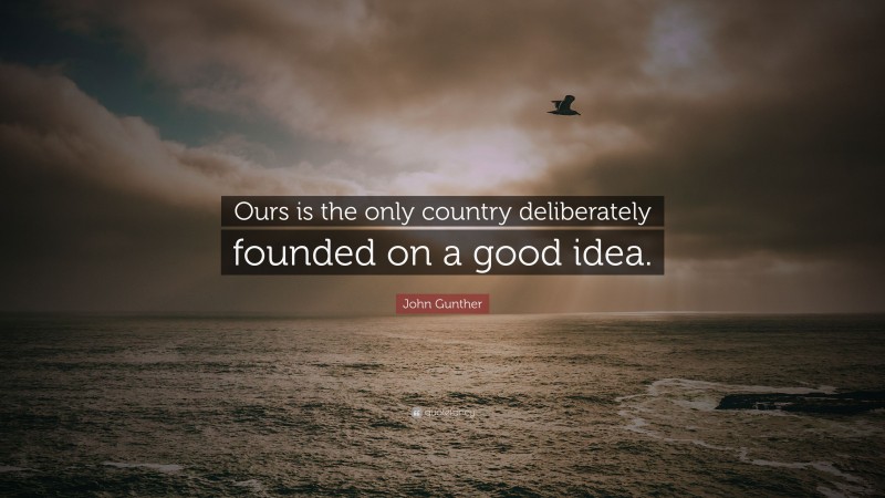 John Gunther Quote: “Ours is the only country deliberately founded on a good idea.”