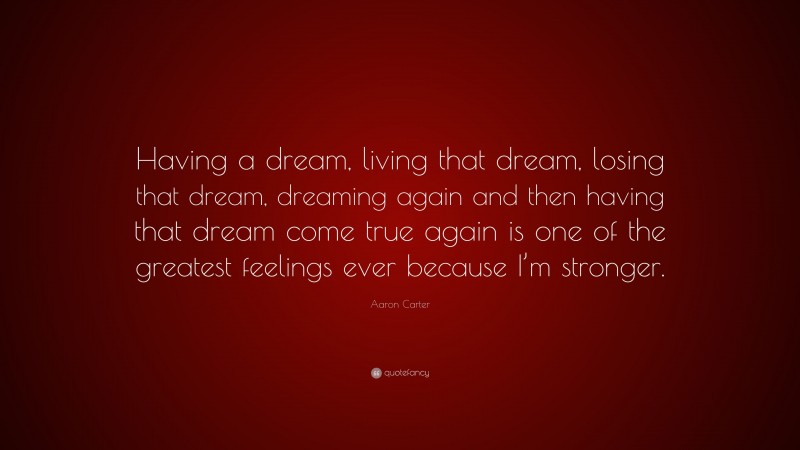 Aaron Carter Quote: “Having a dream, living that dream, losing that dream, dreaming again and then having that dream come true again is one of the greatest feelings ever because I’m stronger.”