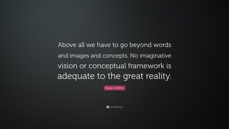 Bede Griffiths Quote: “Above all we have to go beyond words and images and concepts. No imaginative vision or conceptual framework is adequate to the great reality.”