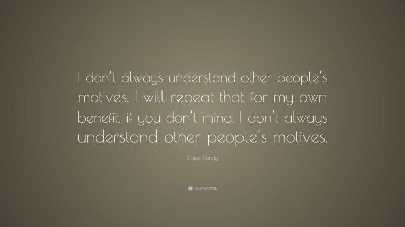 Elaine Dundy Quote: “I don’t always understand other people’s motives. I will repeat that for my own benefit, if you don’t mind. I don’t always understand other people’s motives.”
