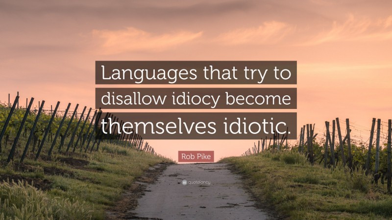 Rob Pike Quote: “Languages that try to disallow idiocy become themselves idiotic.”