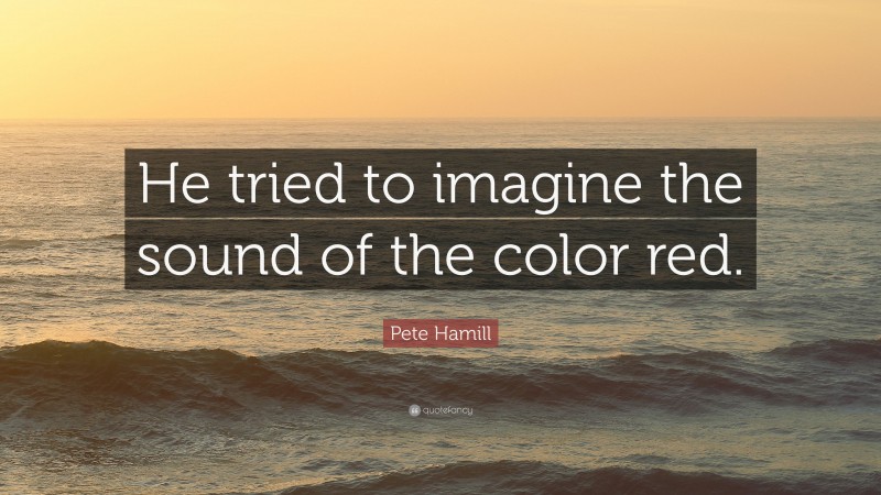 Pete Hamill Quote: “He tried to imagine the sound of the color red.”