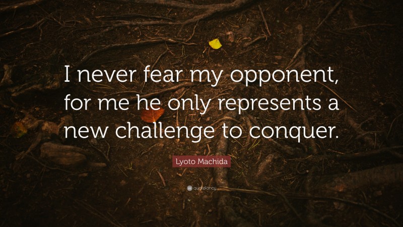 Lyoto Machida Quote: “I never fear my opponent, for me he only represents a new challenge to conquer.”