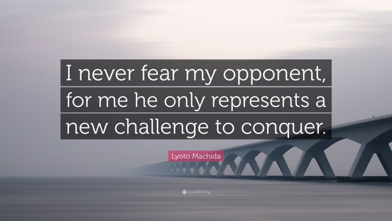 Lyoto Machida Quote: “I never fear my opponent, for me he only represents a new challenge to conquer.”