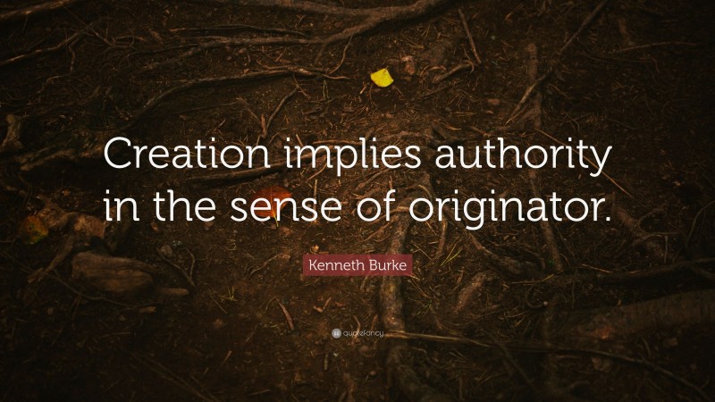 Kenneth Burke Quote: “Creation implies authority in the sense of originator.”