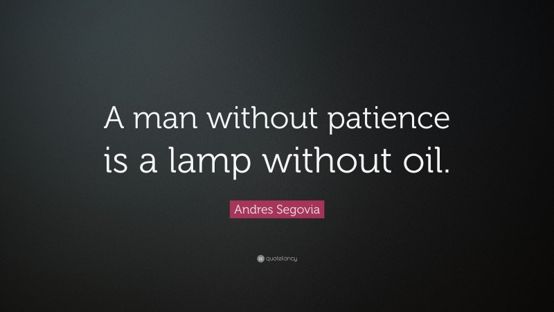 Andres Segovia Quote: “A man without patience is a lamp without oil.”
