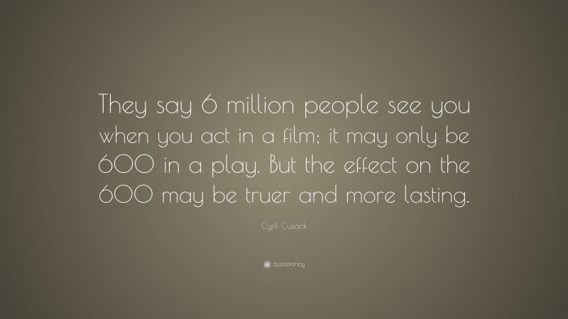 Cyril Cusack Quote: “They say 6 million people see you when you act in a film; it may only be 600 in a play. But the effect on the 600 may be truer and more lasting.”
