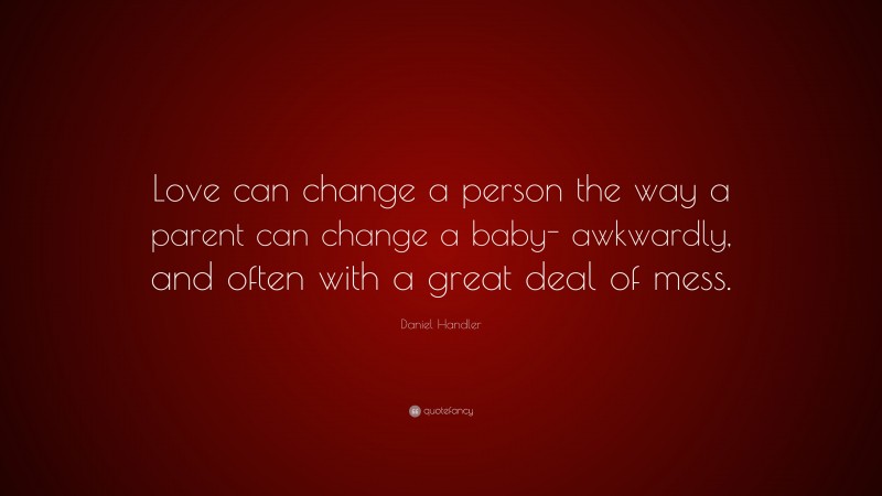 Daniel Handler Quote: “Love can change a person the way a parent can change a baby- awkwardly, and often with a great deal of mess.”