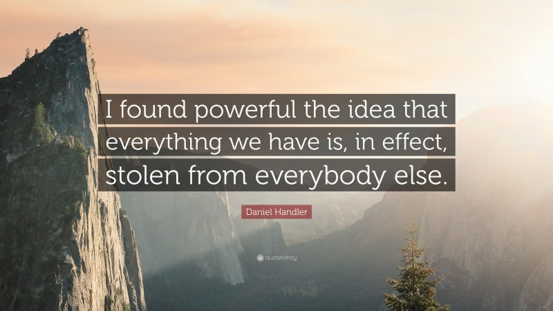 Daniel Handler Quote: “I found powerful the idea that everything we have is, in effect, stolen from everybody else.”
