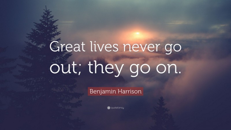Benjamin Harrison Quote: “Great lives never go out; they go on.”
