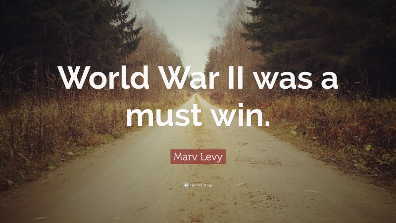 Marv Levy Quote: “World War II was a must win.”