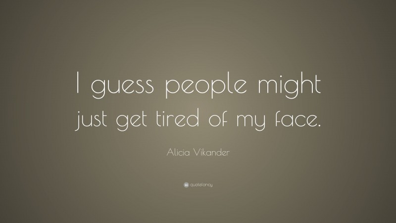 Alicia Vikander Quote: “I guess people might just get tired of my face.”