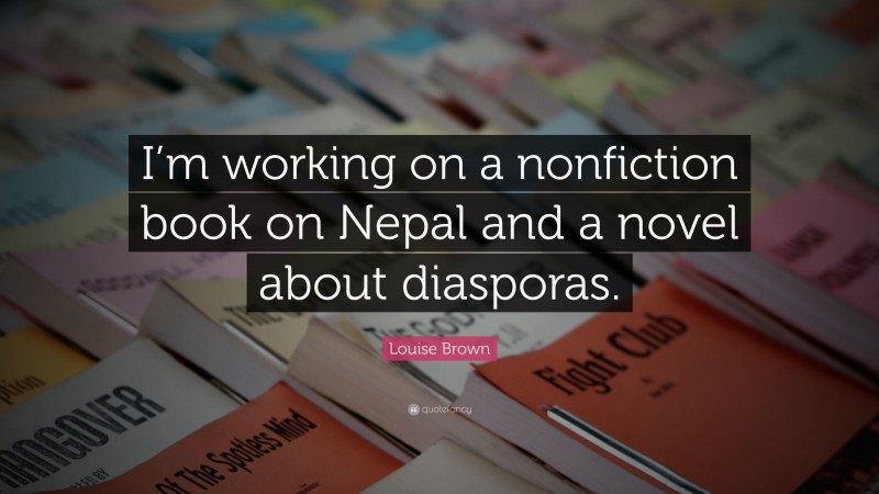 Louise Brown Quote: “I’m working on a nonfiction book on Nepal and a novel about diasporas.”