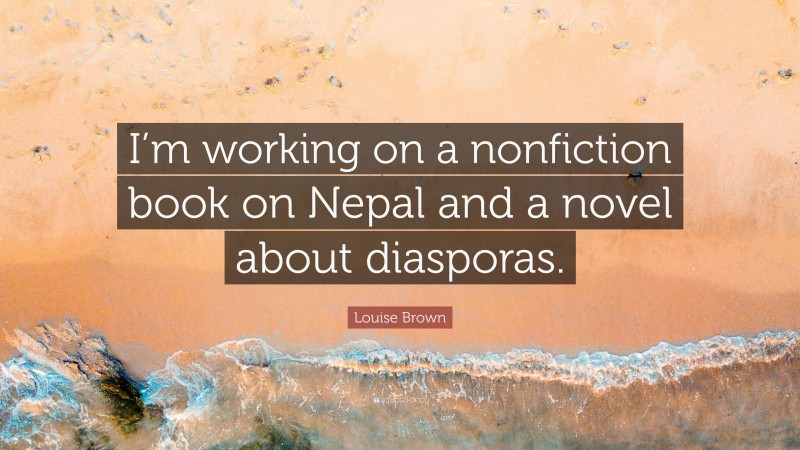 Louise Brown Quote: “I’m working on a nonfiction book on Nepal and a novel about diasporas.”