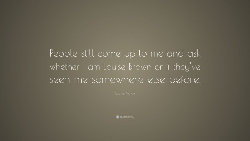 Louise Brown Quote: “People still come up to me and ask whether I am Louise Brown or if they’ve seen me somewhere else before.”