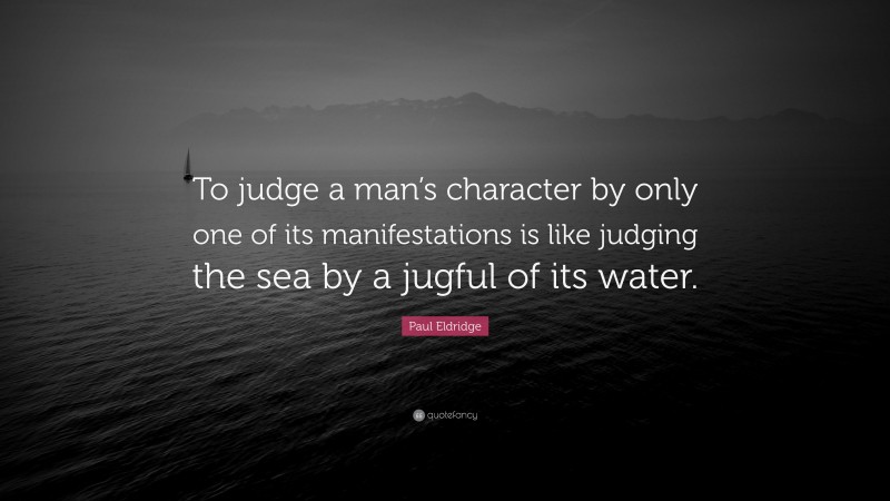Paul Eldridge Quote: “To judge a man’s character by only one of its manifestations is like judging the sea by a jugful of its water.”