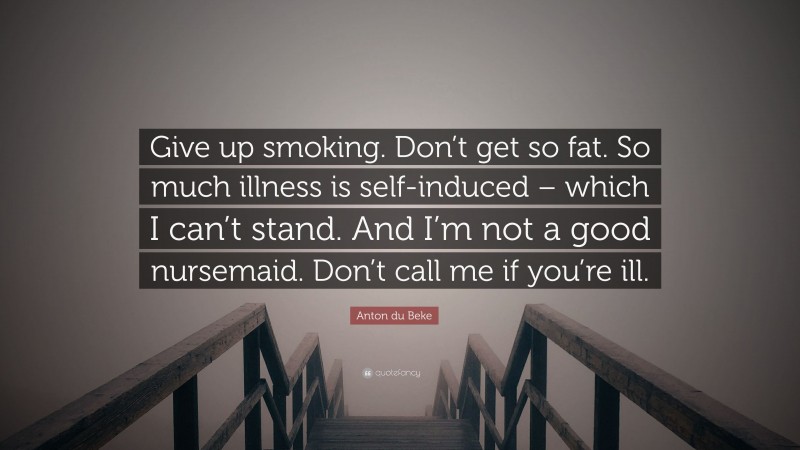 Anton du Beke Quote: “Give up smoking. Don’t get so fat. So much illness is self-induced – which I can’t stand. And I’m not a good nursemaid. Don’t call me if you’re ill.”