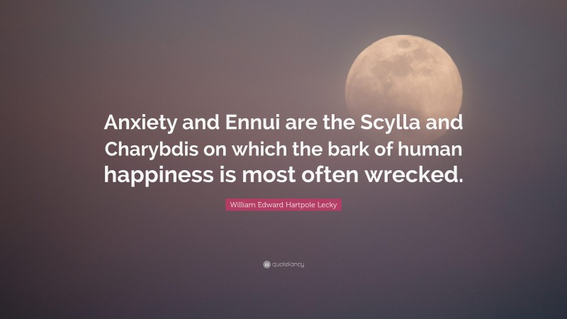 William Edward Hartpole Lecky Quote: “Anxiety and Ennui are the Scylla and Charybdis on which the bark of human happiness is most often wrecked.”