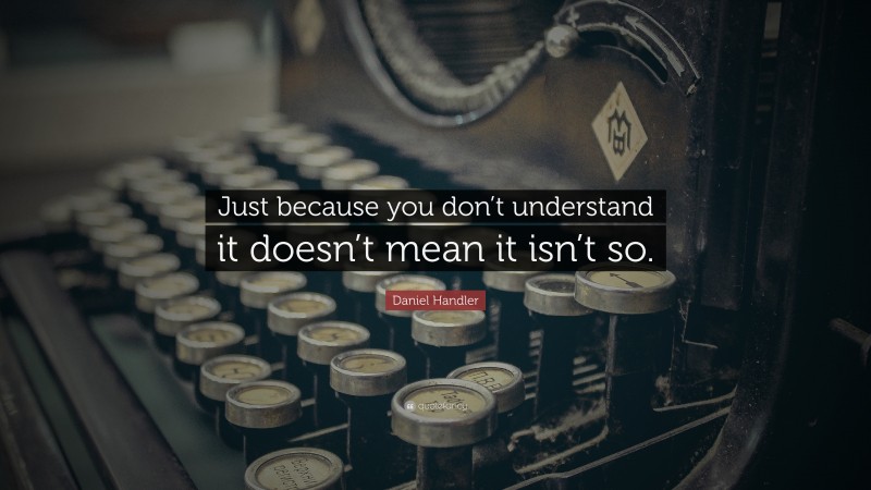 Daniel Handler Quote: “Just because you don’t understand it doesn’t mean it isn’t so.”