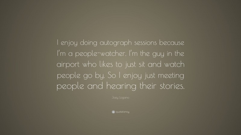 Joey Logano Quote: “I enjoy doing autograph sessions because I’m a people-watcher. I’m the guy in the airport who likes to just sit and watch people go by. So I enjoy just meeting people and hearing their stories.”