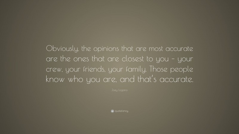 Joey Logano Quote: “Obviously, the opinions that are most accurate are the ones that are closest to you – your crew, your friends, your family. Those people know who you are, and that’s accurate.”