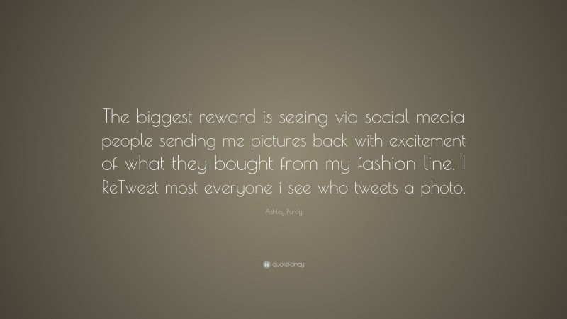 Ashley Purdy Quote: “The biggest reward is seeing via social media people sending me pictures back with excitement of what they bought from my fashion line. I ReTweet most everyone i see who tweets a photo.”