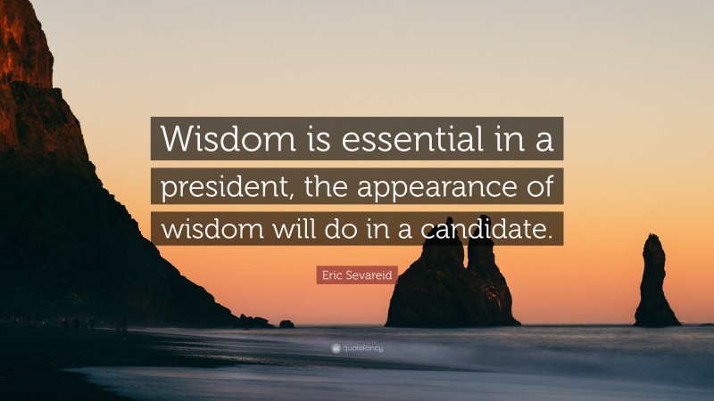 Eric Sevareid Quote: “Wisdom is essential in a president, the appearance of wisdom will do in a candidate.”