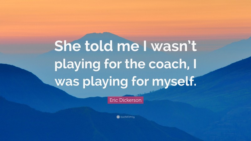 Eric Dickerson Quote: “She told me I wasn’t playing for the coach, I was playing for myself.”