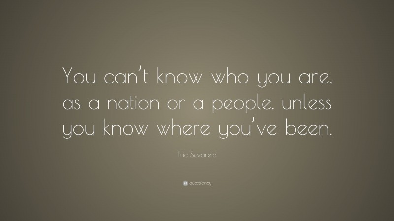 Eric Sevareid Quote: “You can’t know who you are, as a nation or a people, unless you know where you’ve been.”